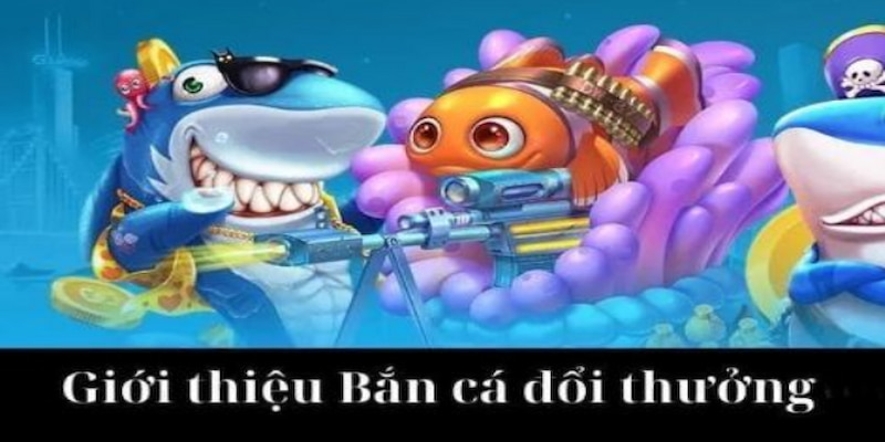  Giới thiệu khái quát chung về game bắn cá đổi thưởng