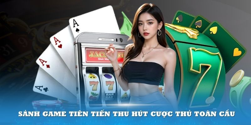 Những sảnh game tiên tiến thu hút cược thủ toàn cầu